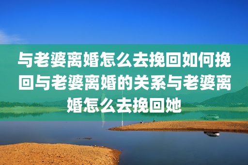 与老婆离婚怎么去挽回如何挽回与老婆离婚的关系与老婆离婚怎么去挽回她