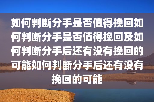如何判断分手是否值得挽回如何判断分手是否值得挽回及如何判断分手后还有没有挽回的可能如何判断分手后还有没有挽回的可能