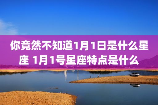 你竟然不知道1月1日是什么星座 1月1号星座特点是什么
