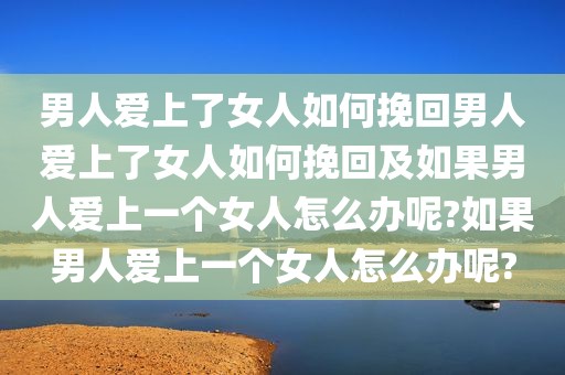 男人爱上了女人如何挽回男人爱上了女人如何挽回及如果男人爱上一个女人怎么办呢?如果男人爱上一个女人怎么办呢?