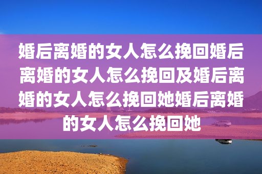 婚后离婚的女人怎么挽回婚后离婚的女人怎么挽回及婚后离婚的女人怎么挽回她婚后离婚的女人怎么挽回她