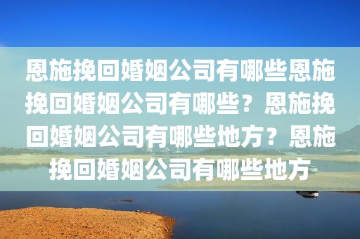 恩施挽回婚姻公司有哪些恩施挽回婚姻公司有哪些？恩施挽回婚姻公司有哪些地方？恩施挽回婚姻公司有哪些地方