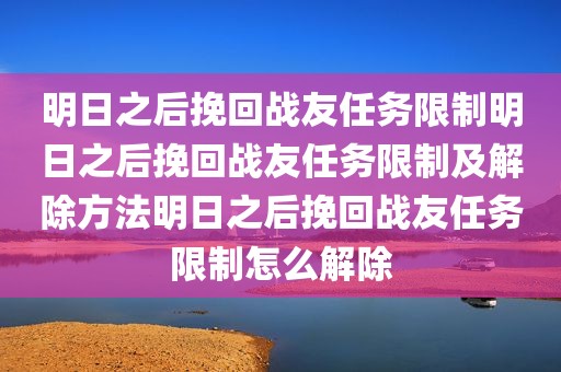 明日之后挽回战友任务限制明日之后挽回战友任务限制及解除方法明日之后挽回战友任务限制怎么解除
