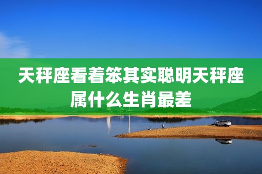 天秤座看着笨其实聪明天秤座属什么生肖最差