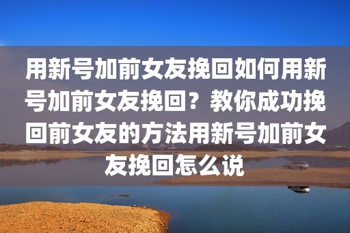 用新号加前女友挽回如何用新号加前女友挽回？教你成功挽回前女友的方法用新号加前女友挽回怎么说