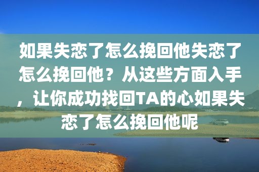 如果失恋了怎么挽回他失恋了怎么挽回他？从这些方面入手，让你成功找回TA的心如果失恋了怎么挽回他呢