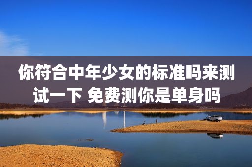 你符合中年少女的标准吗来测试一下 免费测你是单身吗