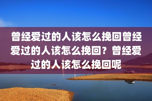 曾经爱过的人该怎么挽回曾经爱过的人该怎么挽回？曾经爱过的人该怎么挽回呢