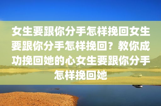女生要跟你分手怎样挽回女生要跟你分手怎样挽回？教你成功挽回她的心女生要跟你分手怎样挽回她