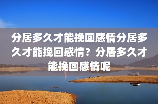 分居多久才能挽回感情分居多久才能挽回感情？分居多久才能挽回感情呢