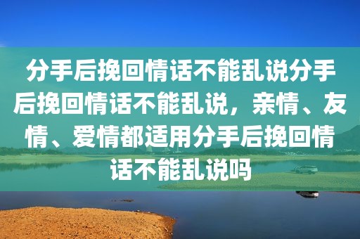 分手后挽回情话不能乱说分手后挽回情话不能乱说，亲情、友情、爱情都适用分手后挽回情话不能乱说吗
