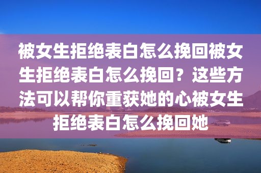 被女生拒绝表白怎么挽回被女生拒绝表白怎么挽回？这些方法可以帮你重获她的心被女生拒绝表白怎么挽回她