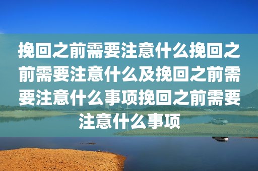 挽回之前需要注意什么挽回之前需要注意什么及挽回之前需要注意什么事项挽回之前需要注意什么事项