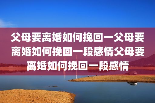 父母要离婚如何挽回一父母要离婚如何挽回一段感情父母要离婚如何挽回一段感情