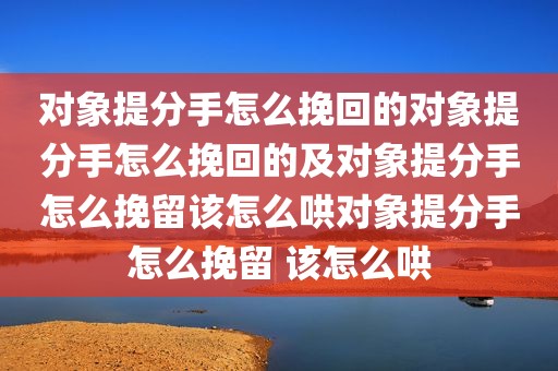 对象提分手怎么挽回的对象提分手怎么挽回的及对象提分手怎么挽留该怎么哄对象提分手怎么挽留 该怎么哄
