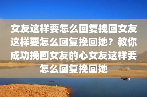 女友这样要怎么回复挽回女友这样要怎么回复挽回她？教你成功挽回女友的心女友这样要怎么回复挽回她
