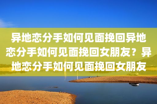 异地恋分手如何见面挽回异地恋分手如何见面挽回女朋友？异地恋分手如何见面挽回女朋友
