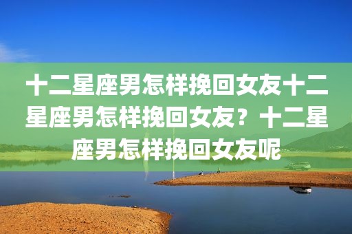十二星座男怎样挽回女友十二星座男怎样挽回女友？十二星座男怎样挽回女友呢