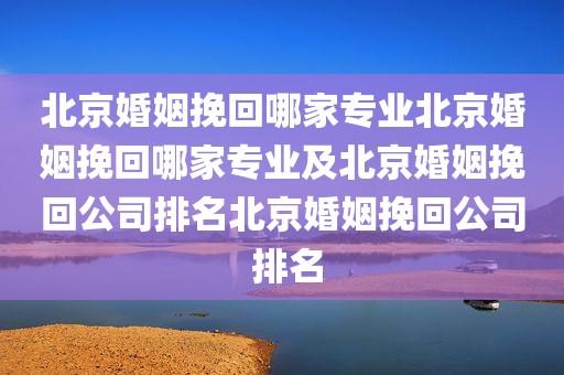 北京婚姻挽回哪家专业北京婚姻挽回哪家专业及北京婚姻挽回公司排名北京婚姻挽回公司 排名