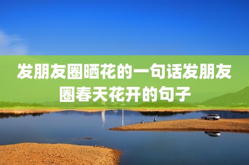 发朋友圈晒花的一句话发朋友圈春天花开的句子