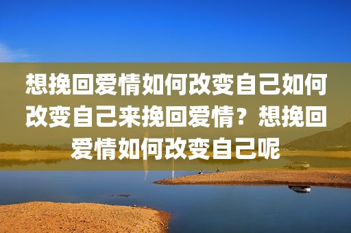想挽回爱情如何改变自己如何改变自己来挽回爱情？想挽回爱情如何改变自己呢
