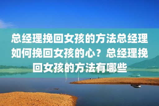 总经理挽回女孩的方法总经理如何挽回女孩的心？总经理挽回女孩的方法有哪些