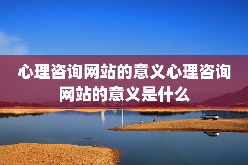 心理咨询网站的意义心理咨询网站的意义是什么