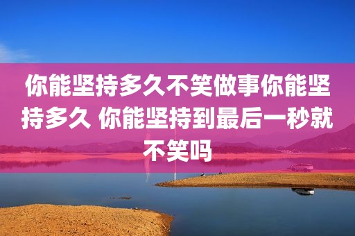 你能坚持多久不笑做事你能坚持多久 你能坚持到最后一秒就不笑吗