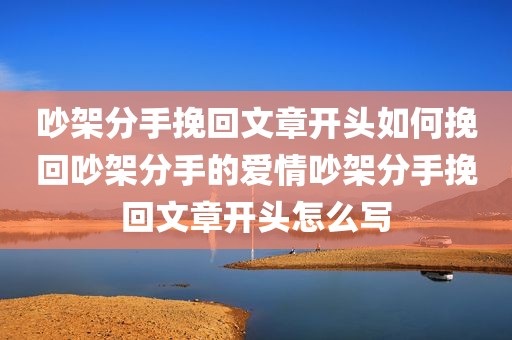 吵架分手挽回文章开头如何挽回吵架分手的爱情吵架分手挽回文章开头怎么写