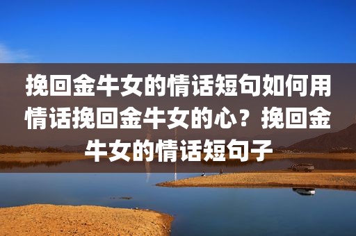 挽回金牛女的情话短句如何用情话挽回金牛女的心？挽回金牛女的情话短句子