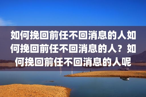 如何挽回前任不回消息的人如何挽回前任不回消息的人？如何挽回前任不回消息的人呢