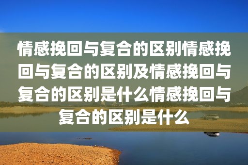 情感挽回与复合的区别情感挽回与复合的区别及情感挽回与复合的区别是什么情感挽回与复合的区别是什么