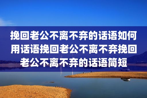 挽回老公不离不弃的话语如何用话语挽回老公不离不弃挽回老公不离不弃的话语简短