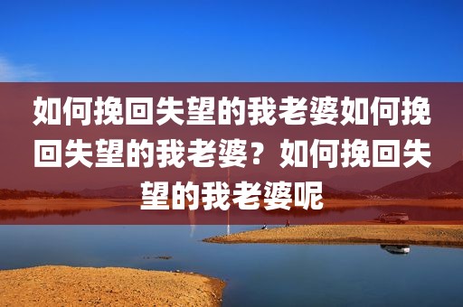 如何挽回失望的我老婆如何挽回失望的我老婆？如何挽回失望的我老婆呢