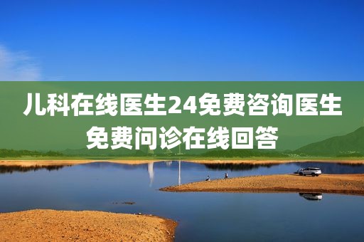 儿科在线医生24免费咨询医生免费问诊在线回答