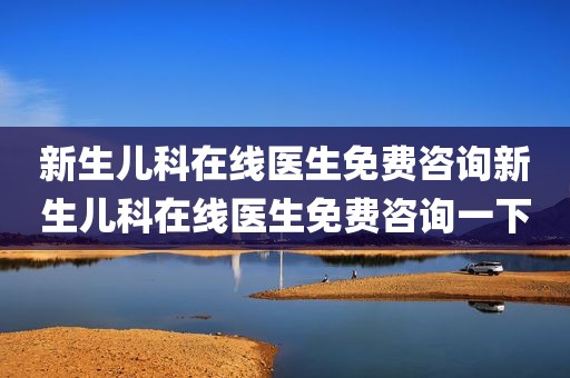 新生儿科在线医生免费咨询新生儿科在线医生免费咨询一下
