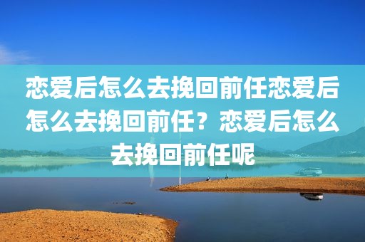 恋爱后怎么去挽回前任恋爱后怎么去挽回前任？恋爱后怎么去挽回前任呢