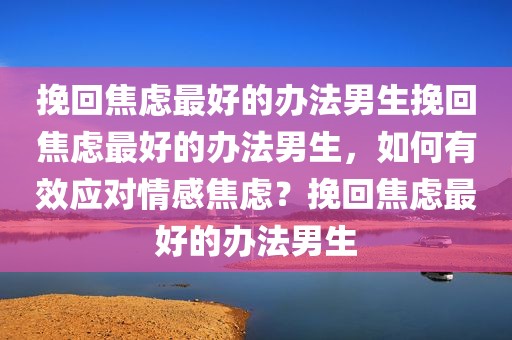 挽回焦虑最好的办法男生挽回焦虑最好的办法男生，如何有效应对情感焦虑？挽回焦虑最好的办法男生