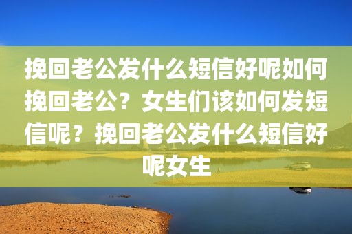 挽回老公发什么短信好呢如何挽回老公？女生们该如何发短信呢？挽回老公发什么短信好呢女生