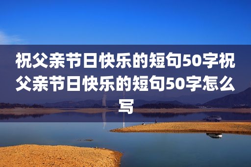 祝父亲节日快乐的短句50字祝父亲节日快乐的短句50字怎么写