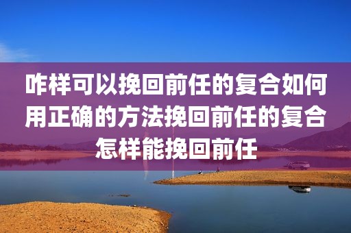 咋样可以挽回前任的复合如何用正确的方法挽回前任的复合怎样能挽回前任