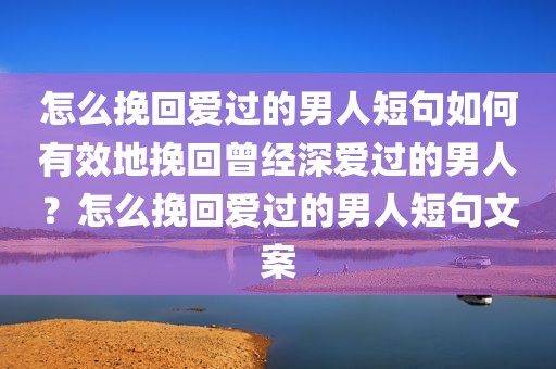 怎么挽回爱过的男人短句如何有效地挽回曾经深爱过的男人？怎么挽回爱过的男人短句文案