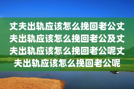 丈夫出轨应该怎么挽回老公丈夫出轨应该怎么挽回老公及丈夫出轨应该怎么挽回老公呢丈夫出轨应该怎么挽回老公呢