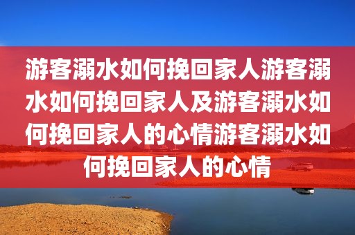 游客溺水如何挽回家人游客溺水如何挽回家人及游客溺水如何挽回家人的心情游客溺水如何挽回家人的心情
