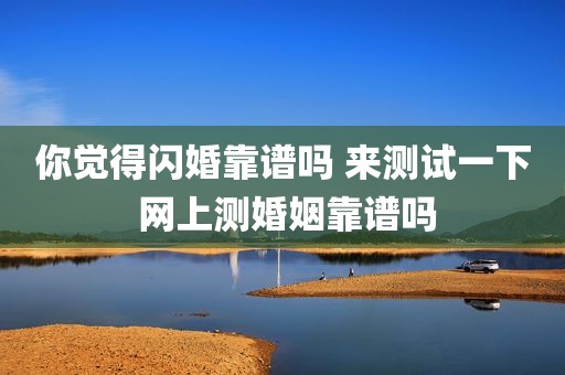 你觉得闪婚靠谱吗 来测试一下 网上测婚姻靠谱吗