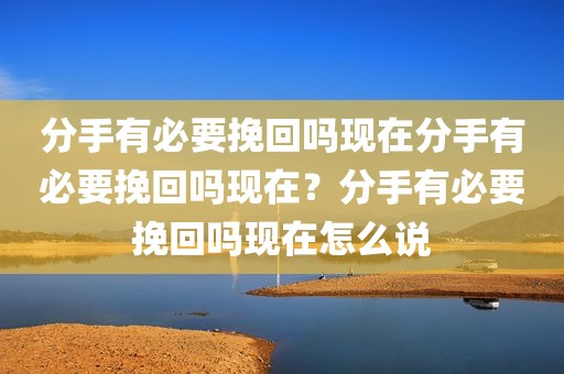 分手有必要挽回吗现在分手有必要挽回吗现在？分手有必要挽回吗现在怎么说
