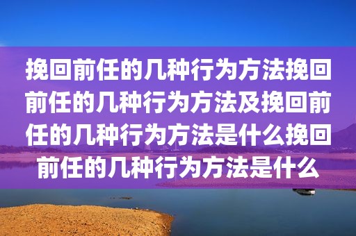 挽回前任的几种行为方法挽回前任的几种行为方法及挽回前任的几种行为方法是什么挽回前任的几种行为方法是什么