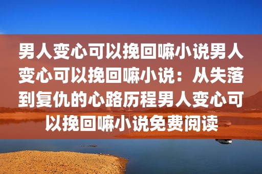 男人变心可以挽回嘛小说男人变心可以挽回嘛小说：从失落到复仇的心路历程男人变心可以挽回嘛小说免费阅读