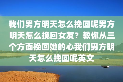 我们男方明天怎么挽回呢男方明天怎么挽回女友？教你从三个方面挽回她的心我们男方明天怎么挽回呢英文