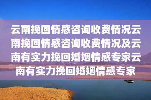 云南挽回情感咨询收费情况云南挽回情感咨询收费情况及云南有实力挽回婚姻情感专家云南有实力挽回婚姻情感专家